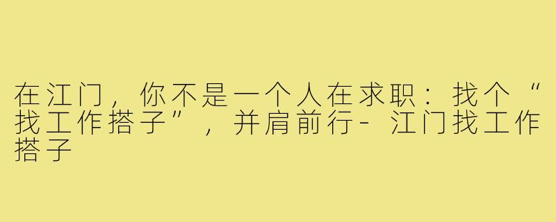 在江门，你不是一个人在求职：找个“找工作搭子”，并肩前行-江门找工作搭子