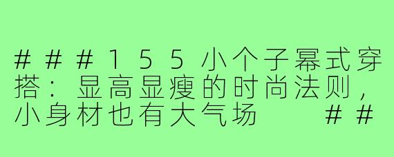 ###155小个子幂式穿搭：显高显瘦的时尚法则，小身材也有大气场

###