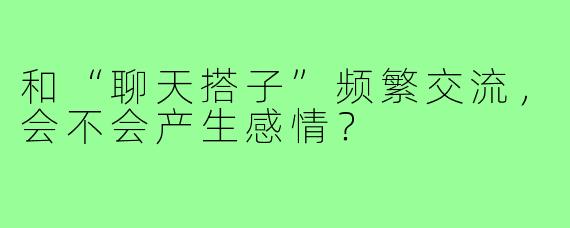 和“聊天搭子”频繁交流，会不会产生感情？