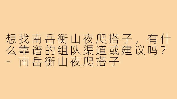 想找南岳衡山夜爬搭子，有什么靠谱的组队渠道或建议吗？