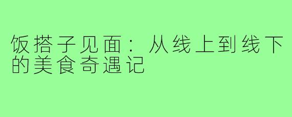 饭搭子见面:从线上到线下的美食奇遇记