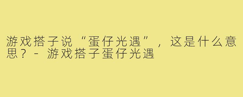 游戏搭子说“蛋仔光遇”,这是什么意思?-游戏搭子蛋仔光遇
