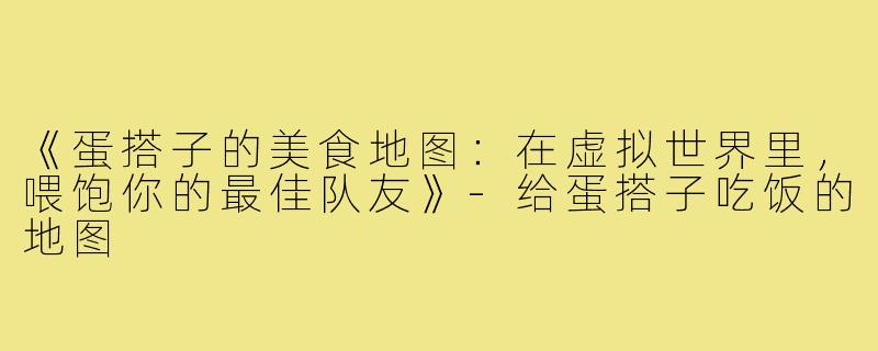 《蛋搭子的美食地图:在虚拟世界里,喂饱你的最佳队友》-给蛋搭子吃饭的地图