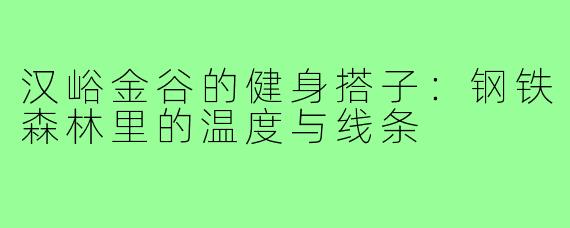 汉峪金谷的健身搭子：钢铁森林里的温度与线条