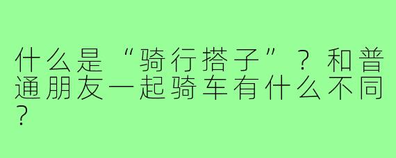 什么是“骑行搭子”？和普通朋友一起骑车有什么不同？