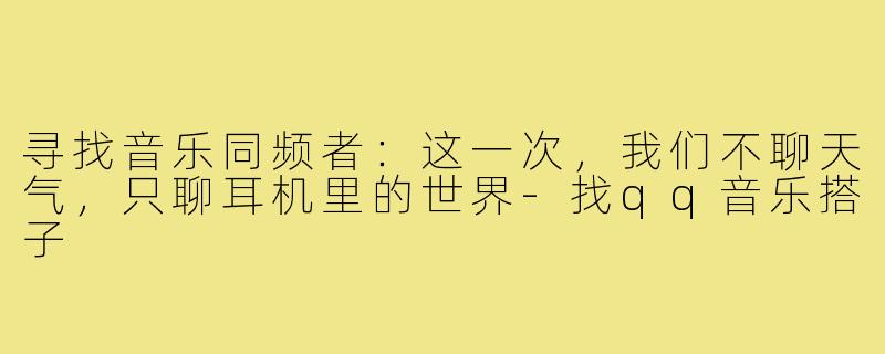 寻找音乐同频者：这一次，我们不聊天气，只聊耳机里的世界-找qq音乐搭子