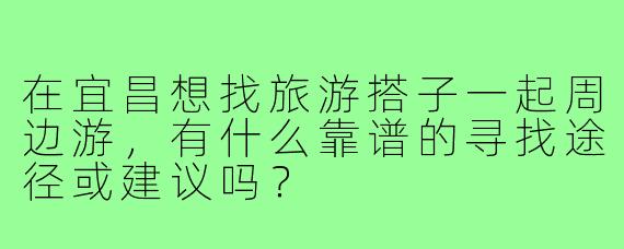 在宜昌想找旅游搭子一起周边游，有什么靠谱的寻找途径或建议吗？