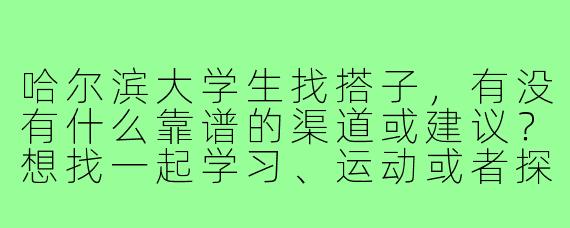 哈尔滨大学生找搭子,有没有什么靠谱的渠道或建议?想找一起学习、运动或者探索城市的小伙伴,但感觉社交圈有点小。
