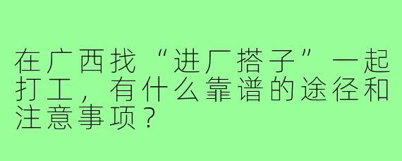 在广西找“进厂搭子”一起打工，有什么靠谱的途径和注意事项？