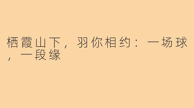 栖霞山下，羽你相约：一场球，一段缘