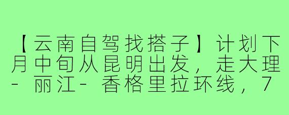 【云南自驾找搭子】计划下月中旬从昆明出发，走大理-丽江-香格里拉环线，7天左右，现有两人一车（SUV），寻1-2名性格随和、能分担路费的搭子。主要想拼饭拼玩，沿途可灵活调整行程。有自驾经验或会拍照更佳，感兴趣私聊具体行程！