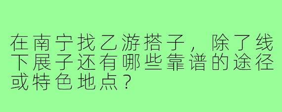 在南宁找乙游搭子，除了线下展子还有哪些靠谱的途径或特色地点？