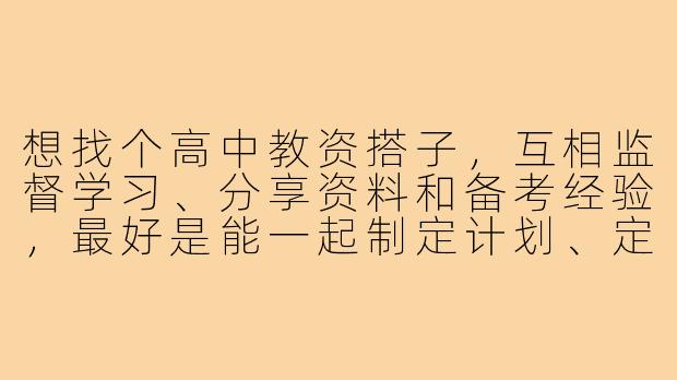 想找个高中教资搭子，互相监督学习、分享资料和备考经验，最好是能一起制定计划、定期检查进度的那种，有没有同样在备考的朋友？