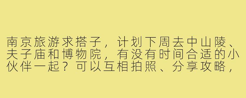 南京旅游求搭子，计划下周去中山陵、夫子庙和博物院，有没有时间合适的小伙伴一起？可以互相拍照、分享攻略，还能AA尝美食！-南京旅游求搭子
