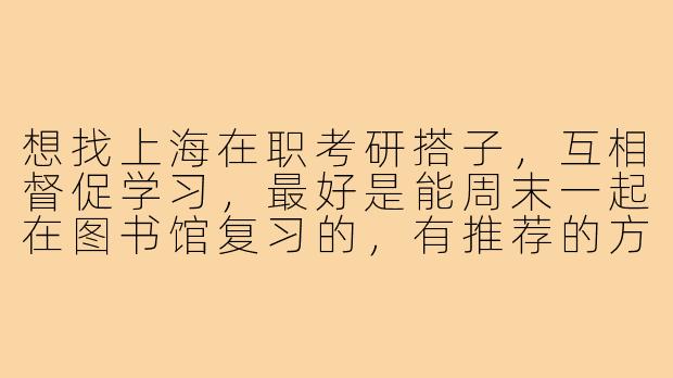 想找上海在职考研搭子，互相督促学习，最好是能周末一起在图书馆复习的，有推荐的方式或群体吗？