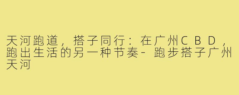 天河跑道，搭子同行：在广州CBD，跑出生活的另一种节奏-跑步搭子广州天河