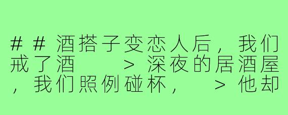 ##酒搭子变恋人后，我们戒了酒

>深夜的居酒屋，我们照例碰杯，
>他却突然按住我的手腕：“别喝了，
>有句话藏了三年——每次你醉后靠在我肩上，
>我都希望这条路没有尽头。”

---

酒搭子谈恋爱