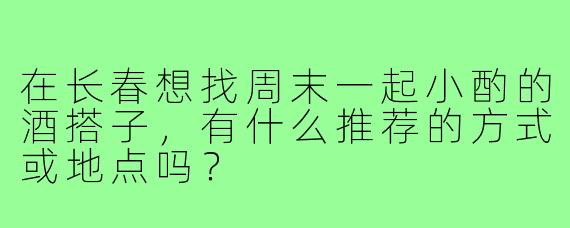 在长春想找周末一起小酌的酒搭子,有什么推荐的方式或地点吗?