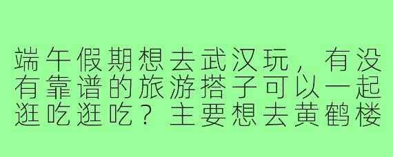 端午假期想去武汉玩，有没有靠谱的旅游搭子可以一起逛吃逛吃？主要想去黄鹤楼、东湖，还想尝尝地道的热干面和豆皮！