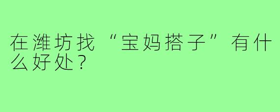 在潍坊找“宝妈搭子”有什么好处?