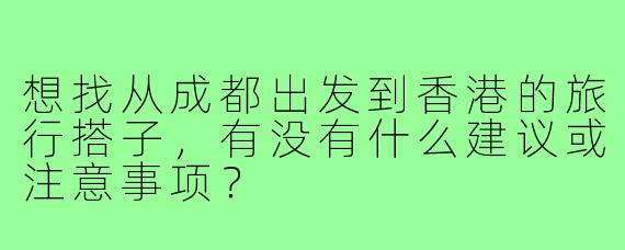 想找从成都出发到香港的旅行搭子，有没有什么建议或注意事项？