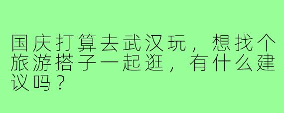 国庆打算去武汉玩，想找个旅游搭子一起逛，有什么建议吗？