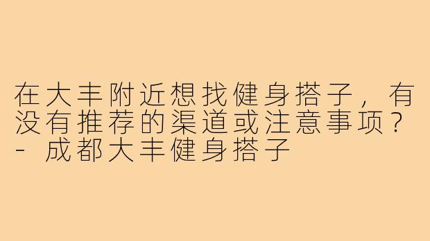 在大丰附近想找健身搭子，有没有推荐的渠道或注意事项？-成都大丰健身搭子