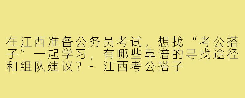 在江西准备公务员考试，想找“考公搭子”一起学习，有哪些靠谱的寻找途径和组队建议？-江西考公搭子