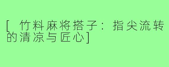 [竹料麻将搭子：指尖流转的清凉与匠心]