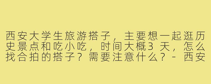 西安大学生旅游搭子，主要想一起逛历史景点和吃小吃，时间大概3天，怎么找合拍的搭子？需要注意什么？-西安旅游搭子大学生