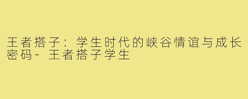 王者搭子：学生时代的峡谷情谊与成长密码-王者搭子学生