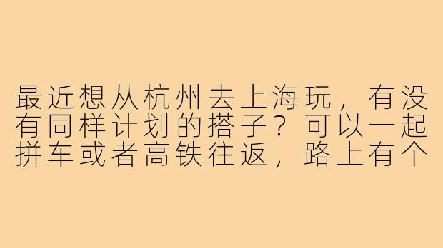 最近想从杭州去上海玩,有没有同样计划的搭子?可以一起拼车或者高铁往返,路上有个伴也能分摊交通成本,时间灵活可商量!