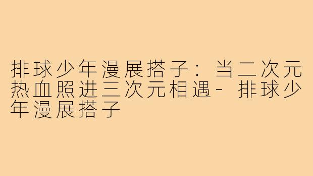 排球少年漫展搭子：当二次元热血照进三次元相遇-排球少年漫展搭子