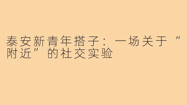 泰安新青年搭子：一场关于“附近”的社交实验
