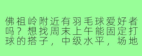 佛祖岭附近有羽毛球爱好者吗?想找周末上午能固定打球的搭子,中级水平,场地费用可AA,最好在社区体育馆。