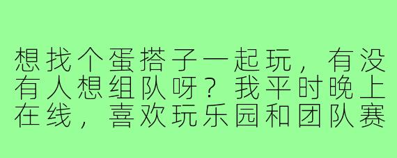 想找个蛋搭子一起玩，有没有人想组队呀？我平时晚上在线，喜欢玩乐园和团队赛，希望找个心态好、不压力的队友！