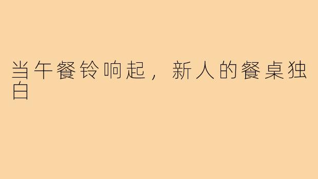 当午餐铃响起，新人的餐桌独白