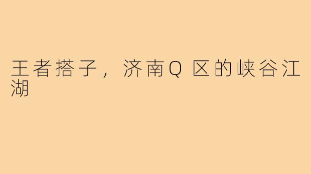 王者搭子，济南Q区的峡谷江湖