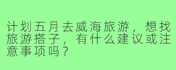 计划五月去威海旅游，想找旅游搭子，有什么建议或注意事项吗？