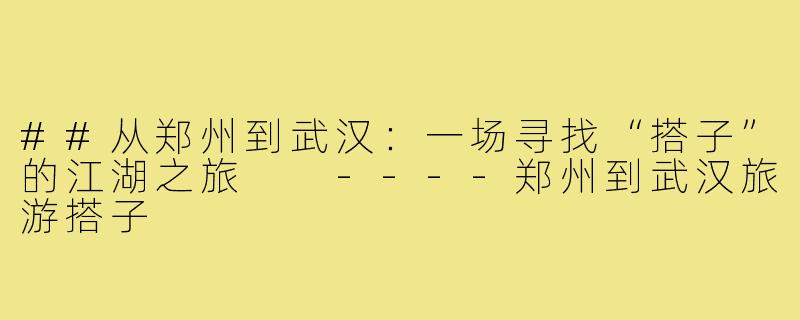 ##从郑州到武汉：一场寻找“搭子”的江湖之旅

----郑州到武汉旅游搭子