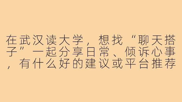 在武汉读大学,想找“聊天搭子”一起分享日常、倾诉心事,有什么好的建议或平台推荐吗?