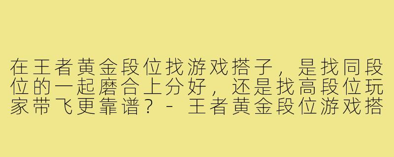 在王者黄金段位找游戏搭子，是找同段位的一起磨合上分好，还是找高段位玩家带飞更靠谱？-王者黄金段位游戏搭子