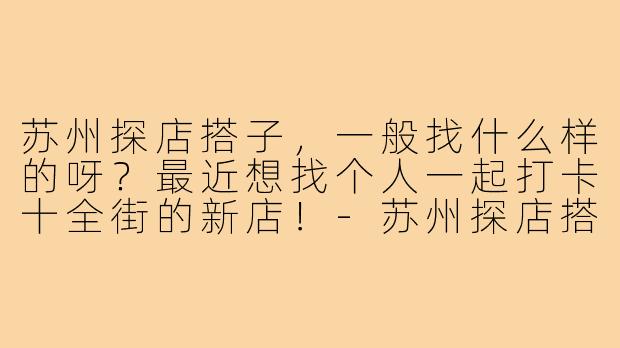 苏州探店搭子，一般找什么样的呀？最近想找个人一起打卡十全街的新店！-苏州探店搭子