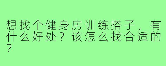 想找个健身房训练搭子,有什么好处?该怎么找合适的?