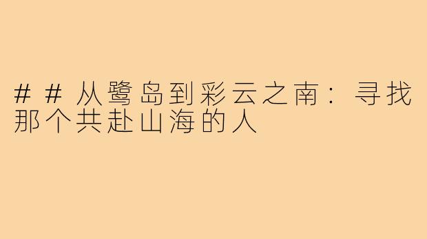 ##从鹭岛到彩云之南：寻找那个共赴山海的人