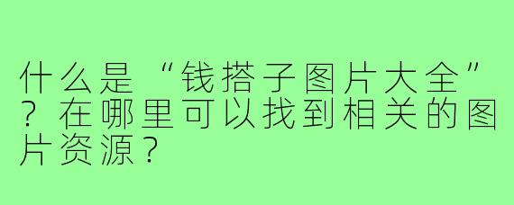 什么是“钱搭子图片大全”？在哪里可以找到相关的图片资源？