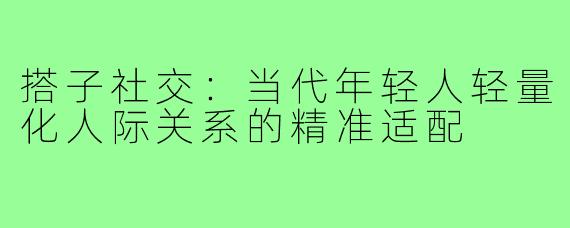搭子社交:当代年轻人轻量化人际关系的精准适配