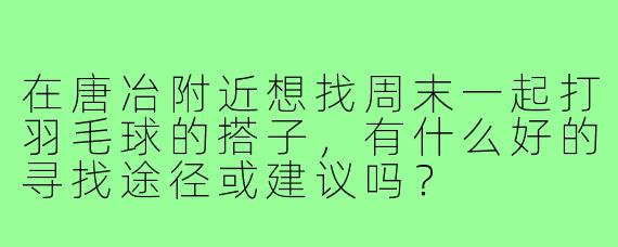 在唐冶附近想找周末一起打羽毛球的搭子，有什么好的寻找途径或建议吗？