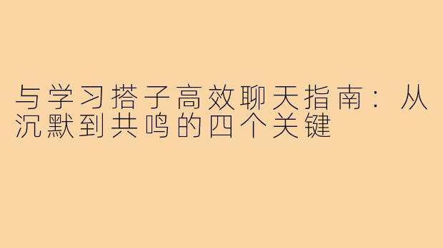 与学习搭子高效聊天指南：从沉默到共鸣的四个关键