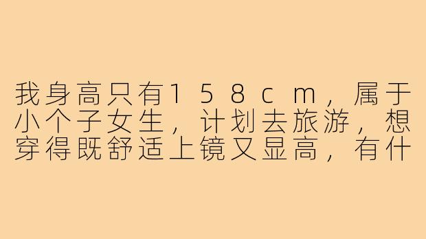 我身高只有158cm，属于小个子女生，计划去旅游，想穿得既舒适上镜又显高，有什么实用的穿搭建议吗？-158小个子穿搭旅游